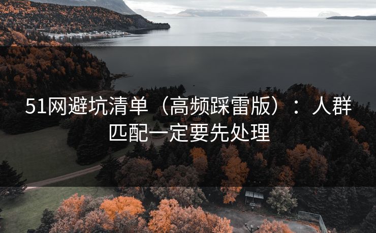 51网避坑清单(高频踩雷版):人群匹配一定要先处理 51网避坑清单(高频踩雷版):人群匹配一定要先处理