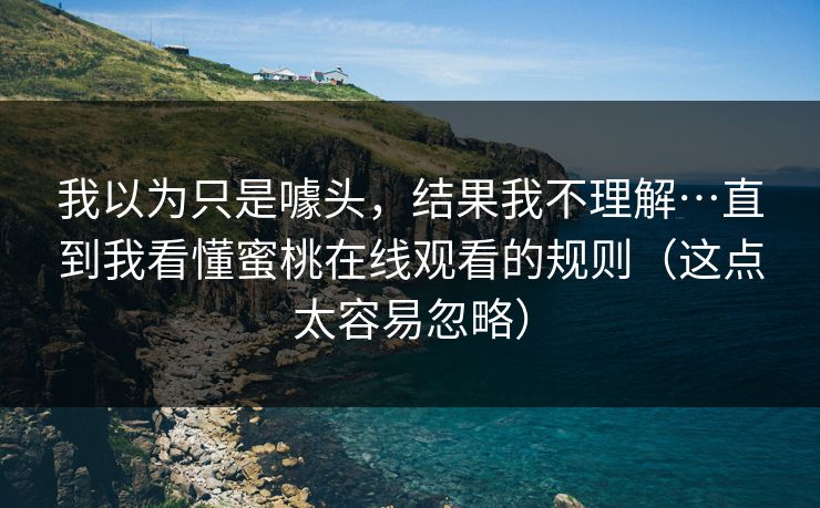 我以为只是噱头,结果我不理解…直到我看懂蜜桃在线观看的规则(这点太容易忽略) 我以为只是噱头,结果我不理解…直到我看懂蜜桃在线观看的规则(这点太容易忽略)