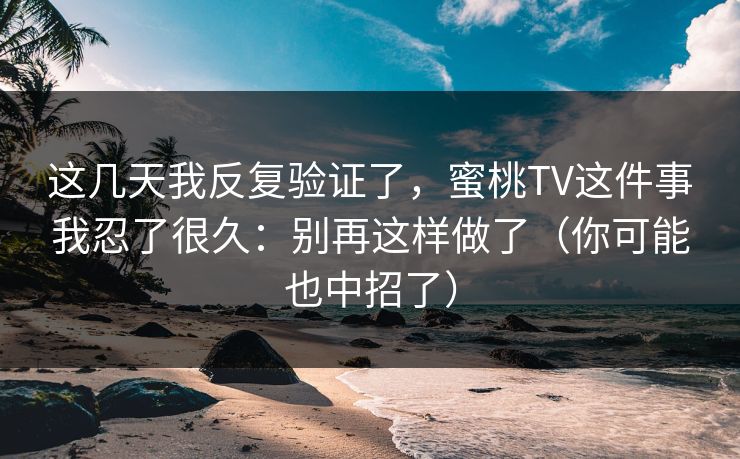 这几天我反复验证了，蜜桃TV这件事我忍了很久：别再这样做了（你可能也中招了）