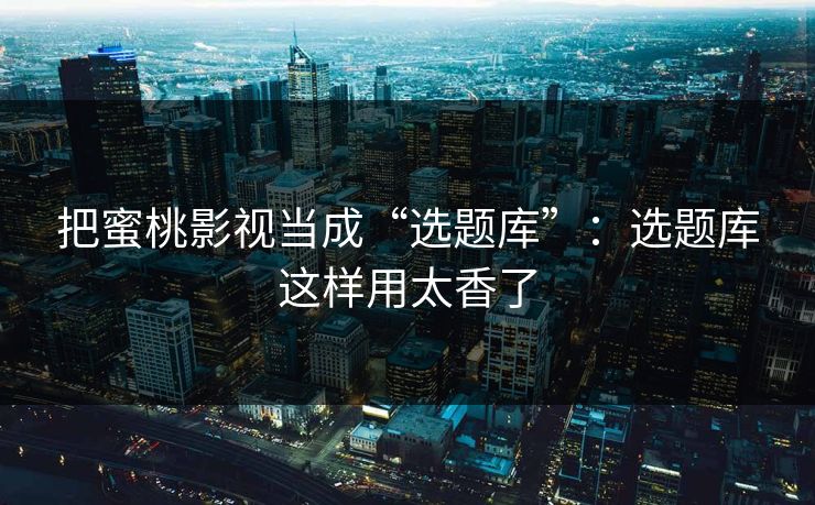 把蜜桃影视当成“选题库”：选题库这样用太香了