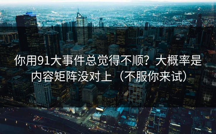 你用91大事件总觉得不顺？大概率是内容矩阵没对上（不服你来试）