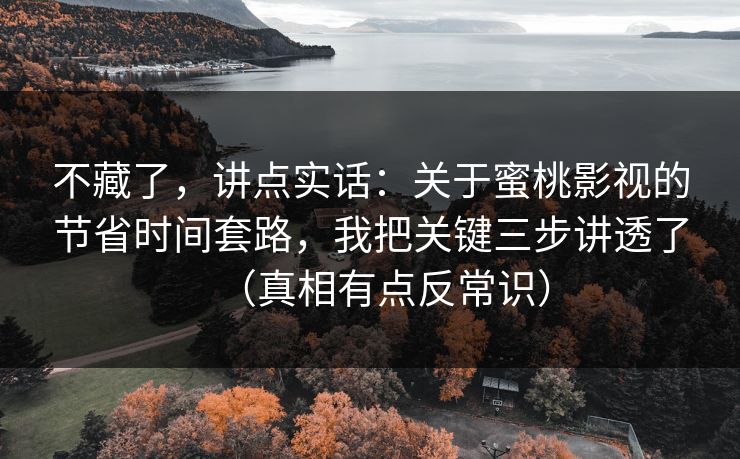 不藏了，讲点实话：关于蜜桃影视的节省时间套路，我把关键三步讲透了（真相有点反常识）