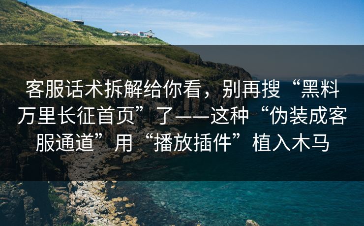 客服话术拆解给你看，别再搜“黑料万里长征首页”了——这种“伪装成客服通道”用“播放插件”植入木马