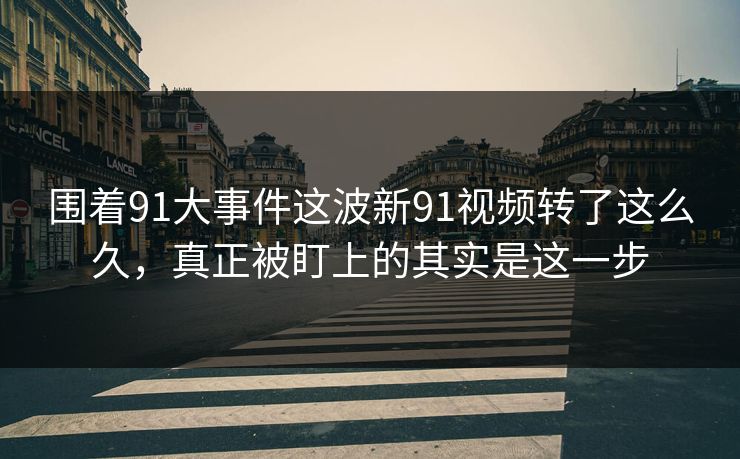 围着91大事件这波新91视频转了这么久,真正被盯上的其实是这一步 围着91大事件这波新91视频转了这么久,真正被盯上的其实是这一步